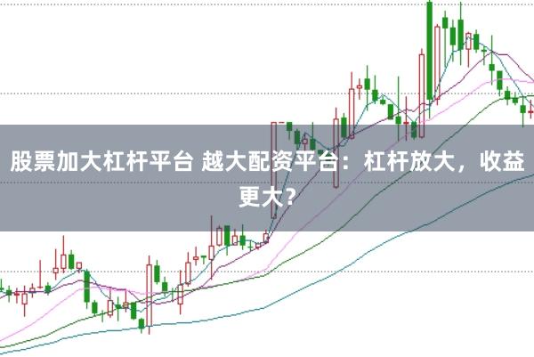 股票加大杠杆平台 越大配资平台：杠杆放大，收益更大？