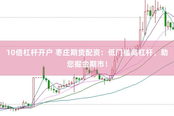 10倍杠杆开户 枣庄期货配资：低门槛高杠杆，助您掘金期市！