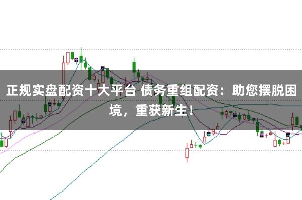 正规实盘配资十大平台 债务重组配资：助您摆脱困境，重获新生！