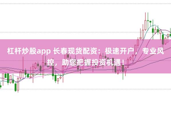 杠杆炒股app 长春现货配资：极速开户，专业风控，助您把握投资机遇！