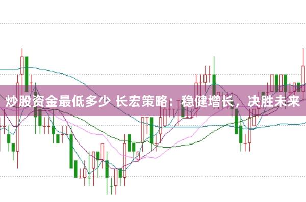炒股资金最低多少 长宏策略:稳健增长,决胜未来