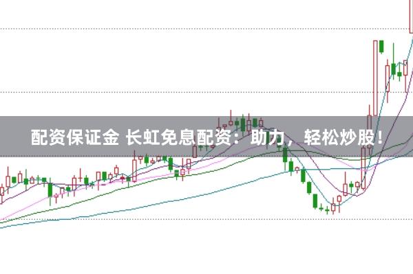 配资保证金 长虹免息配资：助力，轻松炒股！