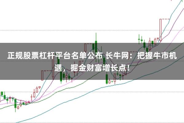 正规股票杠杆平台名单公布 长牛网:把握牛市机遇,掘金财富增长点!