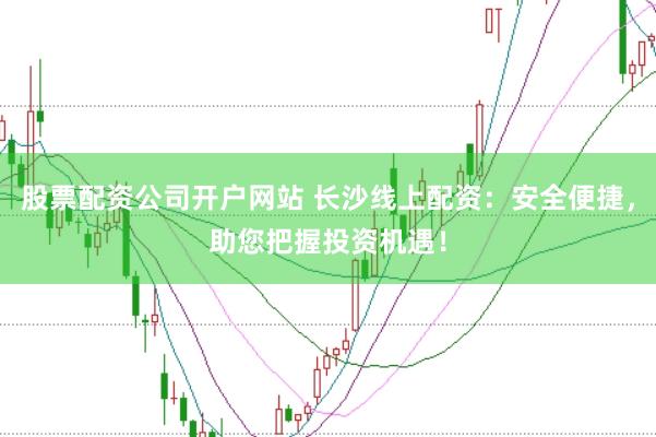股票配资公司开户网站 长沙线上配资：安全便捷，助您把握投资机遇！