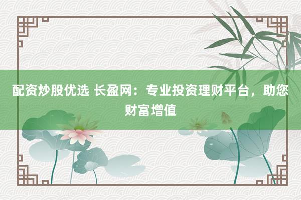 配资炒股优选 长盈网：专业投资理财平台，助您财富增值