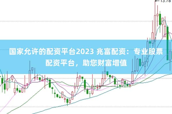 国家允许的配资平台2023 兆富配资：专业股票配资平台，助您财富增值