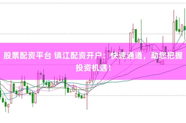 股票配资平台 镇江配资开户：快速通道，助您把握投资机遇！