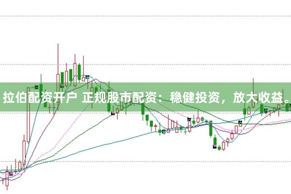 拉伯配资开户 正规股市配资：稳健投资，放大收益。
