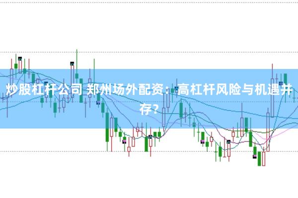炒股杠杆公司 郑州场外配资：高杠杆风险与机遇并存？