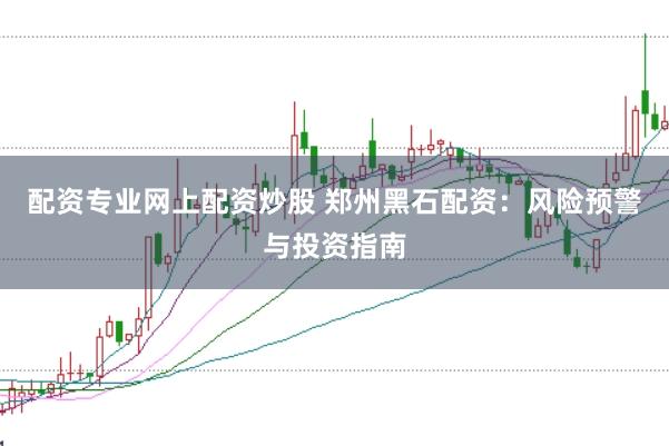 配资专业网上配资炒股 郑州黑石配资：风险预警与投资指南