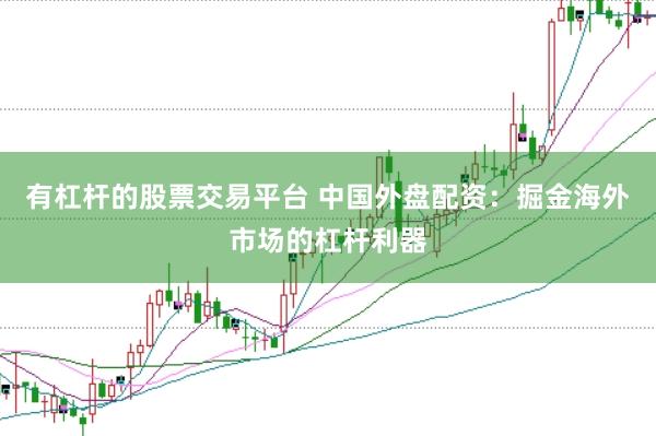 有杠杆的股票交易平台 中国外盘配资：掘金海外市场的杠杆利器