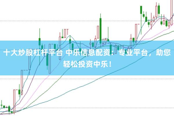 十大炒股杠杆平台 中乐信息配资:专业平台,助您轻松投资中乐!
