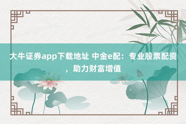 大牛证券app下载地址 中金e配：专业股票配资，助力财富增值