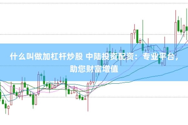 什么叫做加杠杆炒股 中陆投资配资：专业平台，助您财富增值