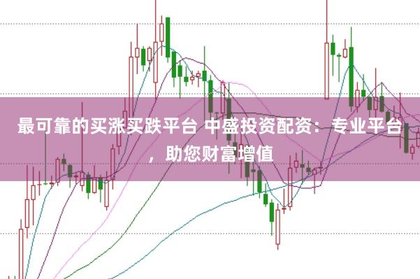 最可靠的买涨买跌平台 中盛投资配资：专业平台，助您财富增值