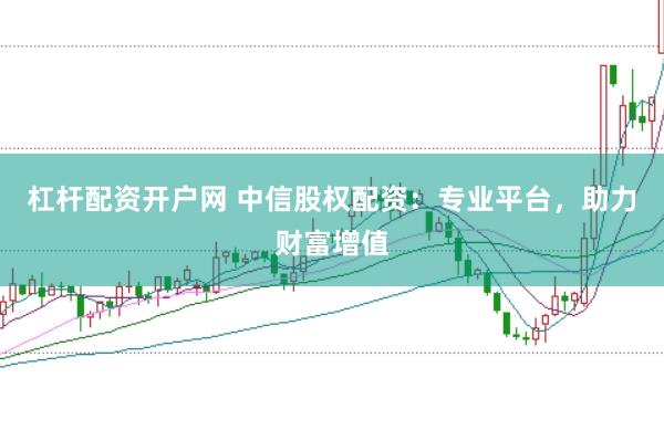 杠杆配资开户网 中信股权配资：专业平台，助力财富增值