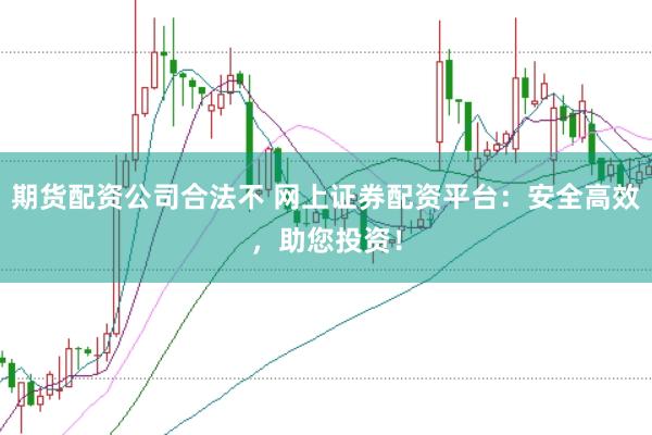期货配资公司合法不 网上证券配资平台：安全高效，助您投资！
