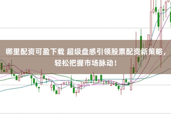 哪里配资可盈下载 超级盘感引领股票配资新策略，轻松把握市场脉动！