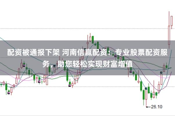 配资被通报下架 河南信赢配资：专业股票配资服务，助您轻松实现财富增值