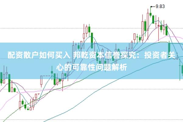 配资散户如何买入 邦乾资本信誉探究：投资者关心的可靠性问题解析