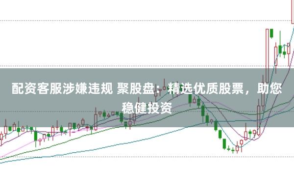 配资客服涉嫌违规 聚股盘：精选优质股票，助您稳健投资