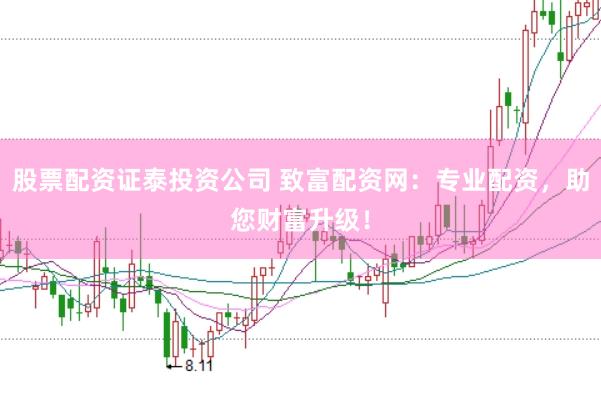 股票配资证泰投资公司 致富配资网:专业配资,助您财富升级!