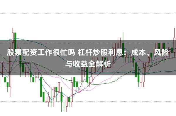 股票配资工作很忙吗 杠杆炒股利息：成本、风险与收益全解析
