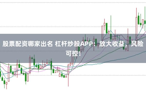 股票配资哪家出名 杠杆炒股APP：放大收益，风险可控！