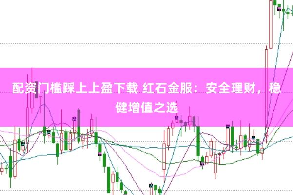 配资门槛踩上上盈下载 红石金服：安全理财，稳健增值之选