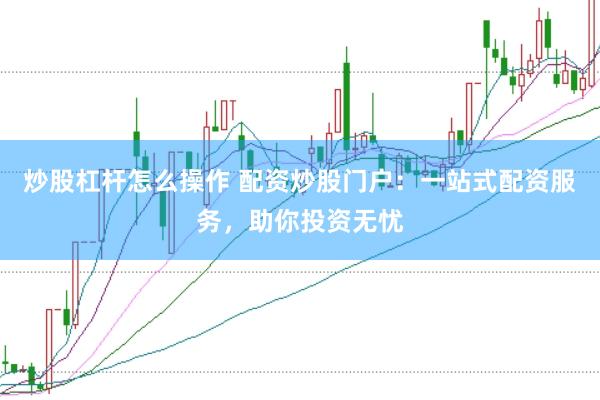 炒股杠杆怎么操作 配资炒股门户：一站式配资服务，助你投资无忧