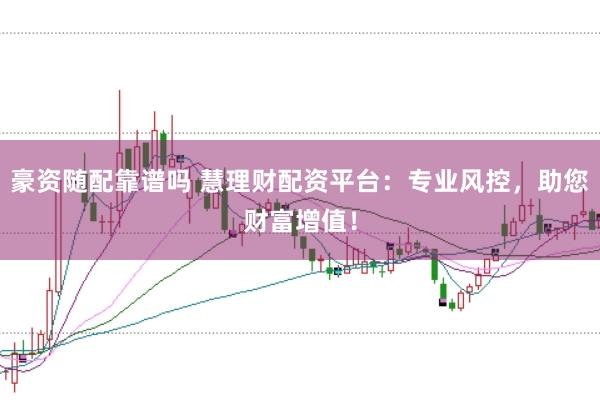 豪资随配靠谱吗 慧理财配资平台:专业风控,助您财富增值!