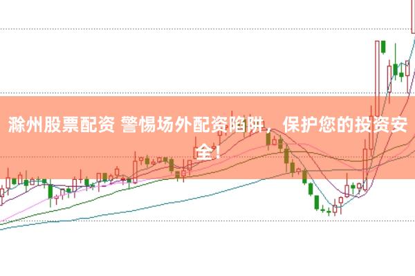 滁州股票配资 警惕场外配资陷阱，保护您的投资安全！