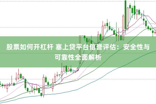 股票如何开杠杆 塞上贷平台信誉评估：安全性与可靠性全面解析