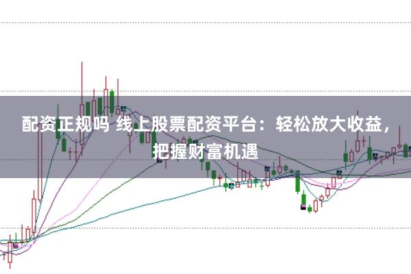 配资正规吗 线上股票配资平台：轻松放大收益，把握财富机遇