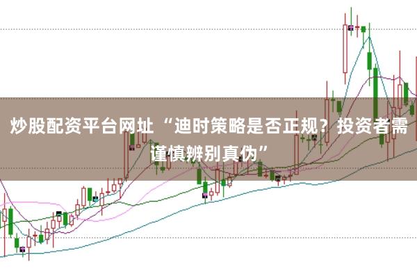 炒股配资平台网址 “迪时策略是否正规？投资者需谨慎辨别真伪”