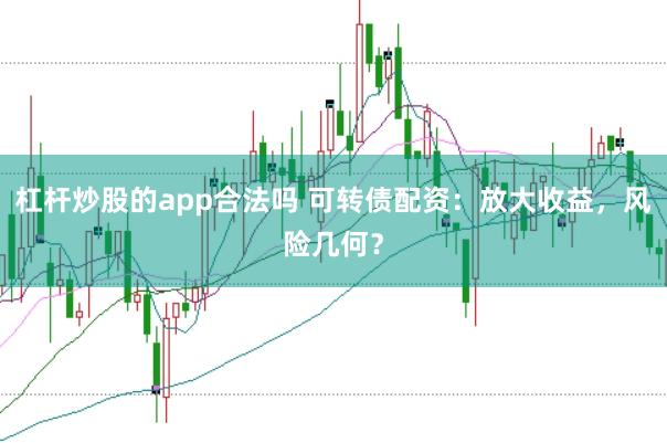 杠杆炒股的app合法吗 可转债配资:放大收益,风险几何?