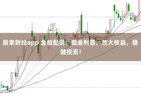 股掌财经app 金股配资：掘金利器，放大收益，稳健投资！