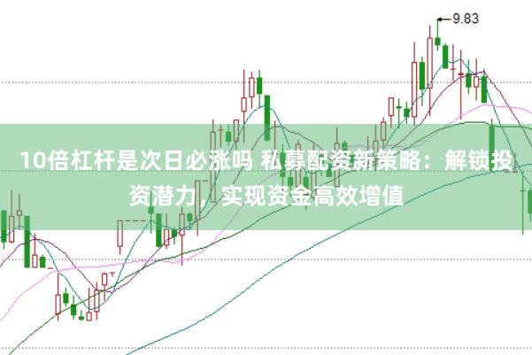 10倍杠杆是次日必涨吗 私募配资新策略：解锁投资潜力，实现资金高效增值