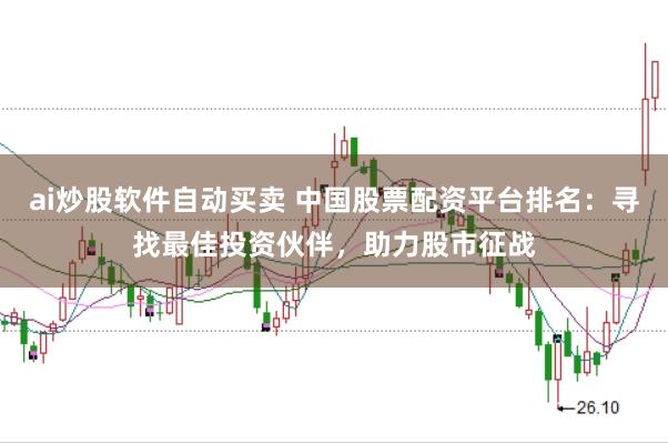 ai炒股软件自动买卖 中国股票配资平台排名：寻找最佳投资伙伴，助力股市征战