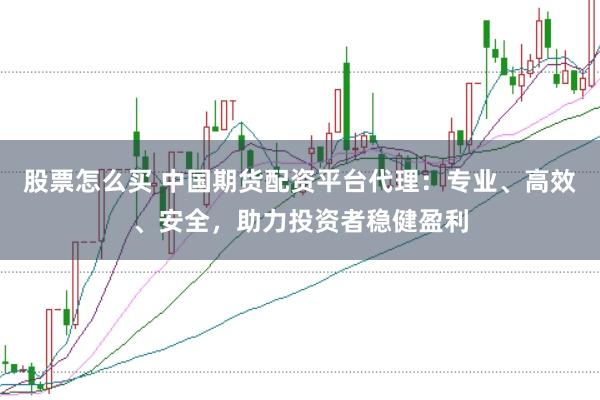 股票怎么买 中国期货配资平台代理：专业、高效、安全，助力投资者稳健盈利