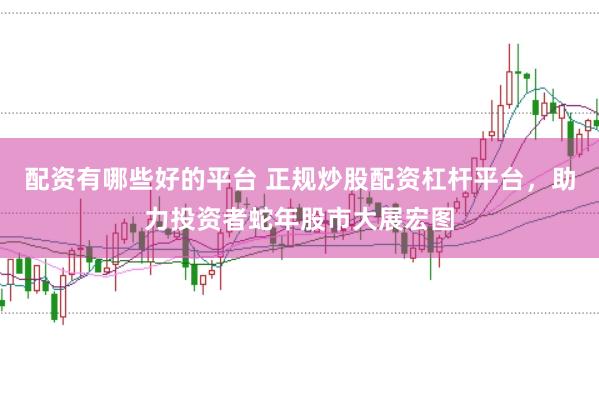 配资有哪些好的平台 正规炒股配资杠杆平台,助力投资者蛇年股市大展宏图