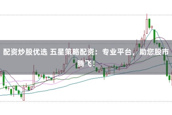 配资炒股优选 五星策略配资：专业平台，助您股市腾飞！