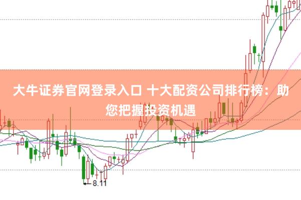 大牛证券官网登录入口 十大配资公司排行榜:助您把握投资机遇