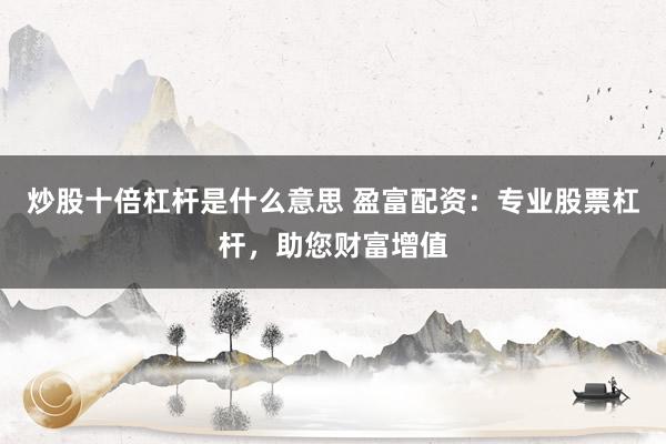 炒股十倍杠杆是什么意思 盈富配资：专业股票杠杆，助您财富增值
