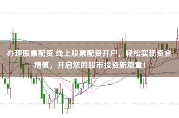 办理股票配资 线上股票配资开户，轻松实现资金增值，开启您的股市投资新篇章！
