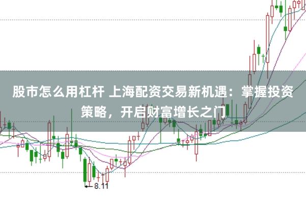 股市怎么用杠杆 上海配资交易新机遇：掌握投资策略，开启财富增长之门