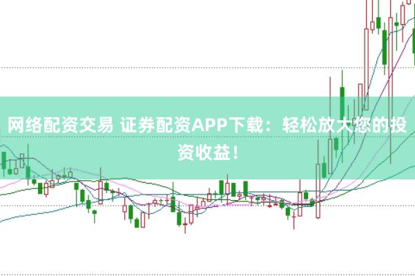 网络配资交易 证券配资APP下载：轻松放大您的投资收益！