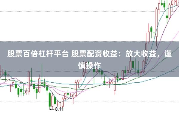 股票百倍杠杆平台 股票配资收益：放大收益，谨慎操作