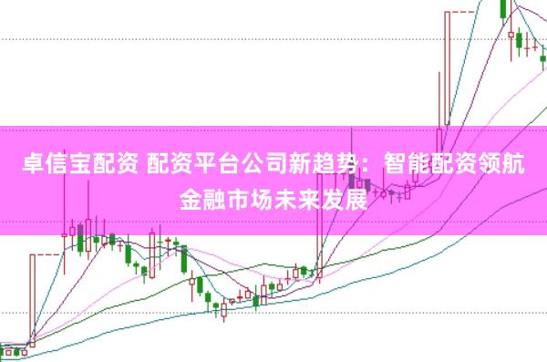 卓信宝配资 配资平台公司新趋势：智能配资领航金融市场未来发展