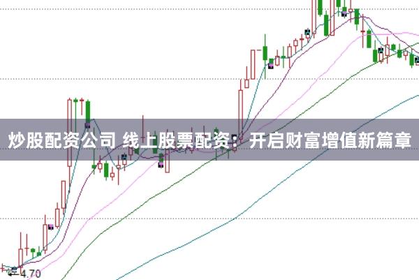 炒股配资公司 线上股票配资：开启财富增值新篇章